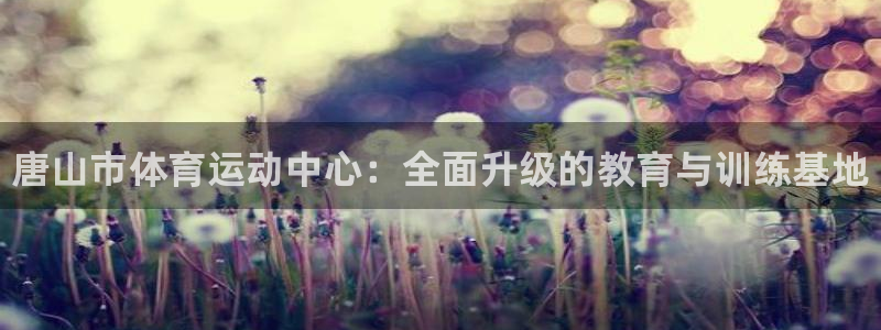 欧亿体育官方正版app娱乐：唐山市体育运动中心：全面升级的教