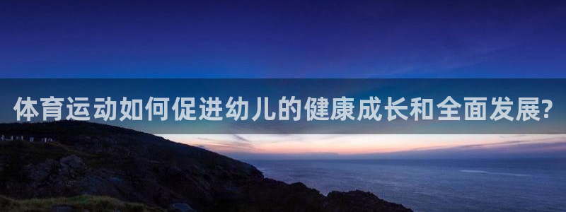 欧亿体育官方正版app集团官网首页网址：体育运动如何促进幼儿