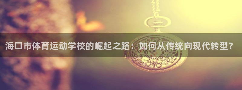 oety欧亿体育官网下载开户：海口市体育运动学校的崛起之路：