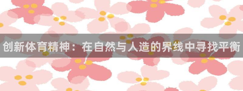 oety欧亿体育官网下载平台注册要钱吗安全吗：创新体育精神：