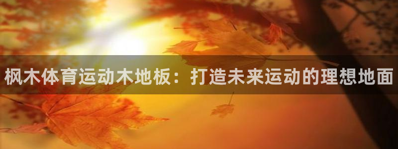 欧亿体育官方正版app官网：枫木体育运动木地板：打造