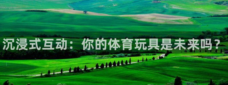 oety欧亿体育官网下载平台注册要钱吗：沉浸式互动：你的体育