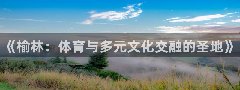 欧亿体育官方正版app神州：《榆林：体育与多元文化交融的圣地