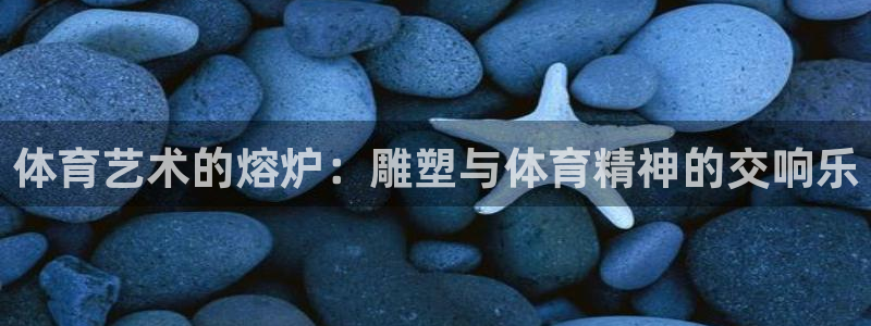 oety欧亿体育官网下载平台APP：体育艺术的熔炉：雕塑与体
