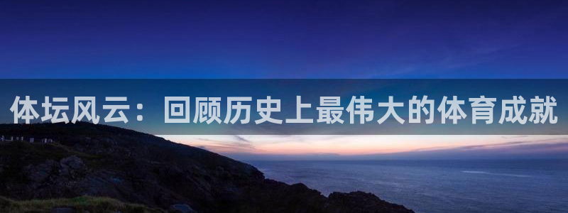 OE欧亿·(中国)体育官方网站：体坛风云：回顾历史上最伟大的