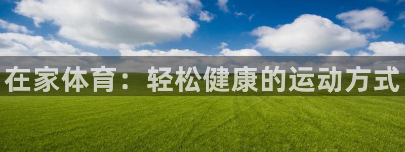 欧亿官网下载v8.4.3欧亿.交易app.中国：在家体育：轻