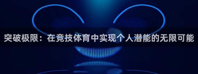 欧亿官网首页：突破极限：在竞技体育中实现个人潜能的无限可能